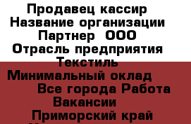 Продавец-кассир › Название организации ­ Партнер, ООО › Отрасль предприятия ­ Текстиль › Минимальный оклад ­ 40 000 - Все города Работа » Вакансии   . Приморский край,Уссурийский г. о. 